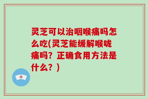 灵芝可以咽喉痛吗怎么吃(灵芝能缓解喉咙痛吗？正确食用方法是什么？)