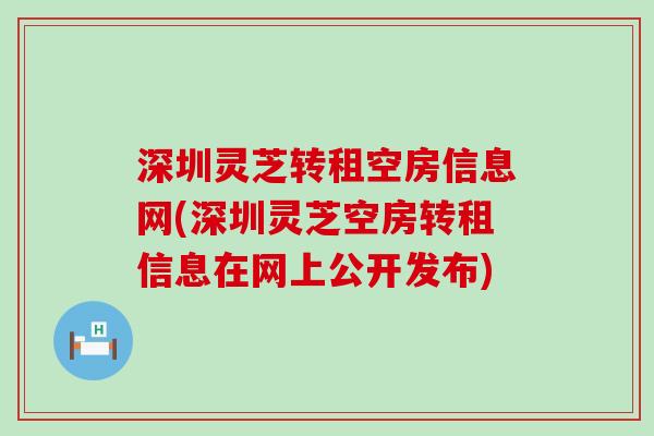 深圳灵芝转租空房信息网(深圳灵芝空房转租信息在网上公开发布)