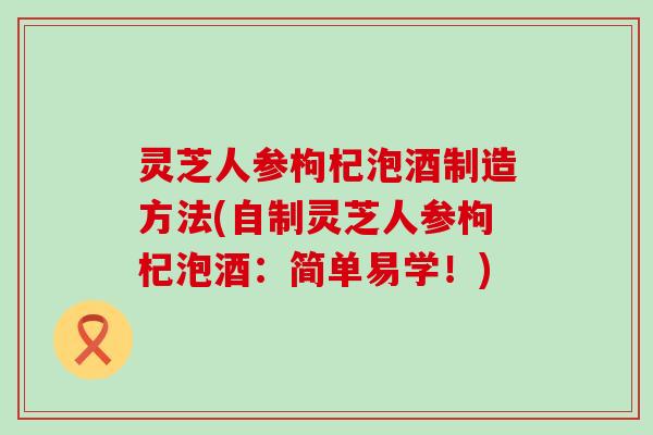 灵芝人参枸杞泡酒制造方法(自制灵芝人参枸杞泡酒：简单易学！)