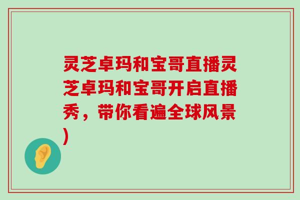 灵芝卓玛和宝哥直播灵芝卓玛和宝哥开启直播秀，带你看遍全球风景)