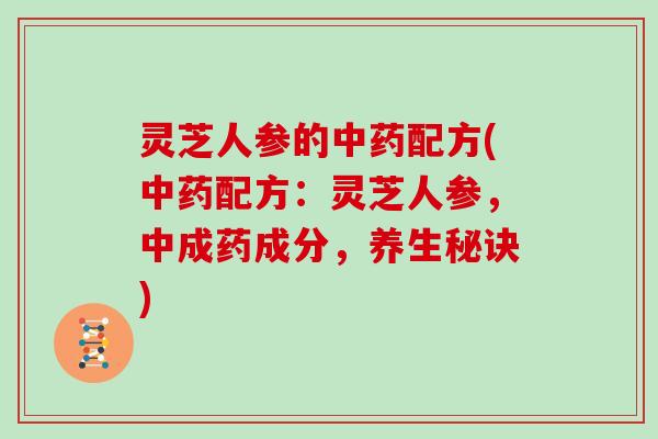 灵芝人参的配方(配方：灵芝人参，中成药成分，养生秘诀)