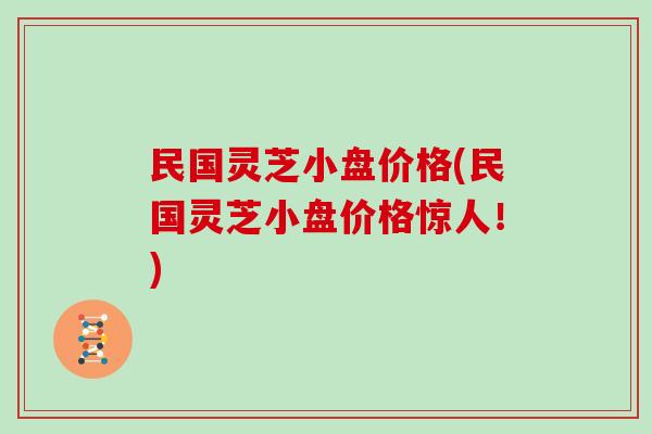 民国灵芝小盘价格(民国灵芝小盘价格惊人！)