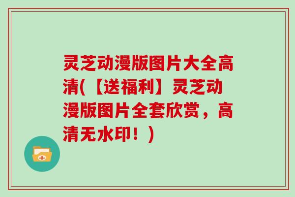 灵芝动漫版图片大全高清(【送福利】灵芝动漫版图片全套欣赏，高清无水印！)