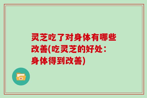 灵芝吃了对身体有哪些改善(吃灵芝的好处：身体得到改善)