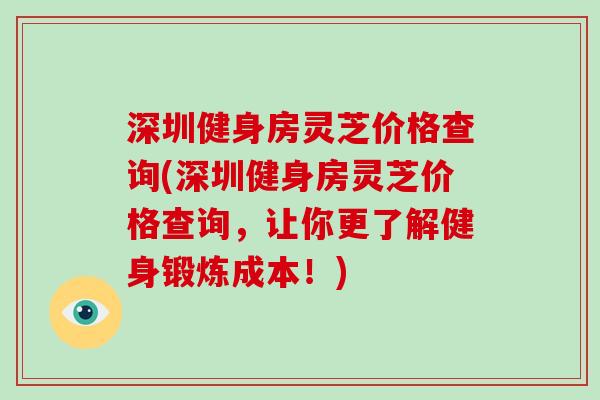 深圳健身房灵芝价格查询(深圳健身房灵芝价格查询，让你更了解健身锻炼成本！)