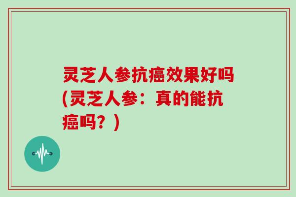 灵芝人参抗效果好吗(灵芝人参：真的能抗吗？)