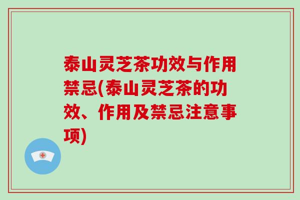 泰山灵芝茶功效与作用禁忌(泰山灵芝茶的功效、作用及禁忌注意事项)