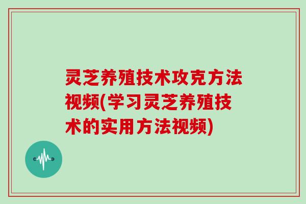 灵芝养殖技术攻克方法视频(学习灵芝养殖技术的实用方法视频)