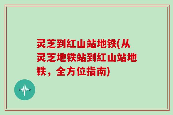 灵芝到红山站地铁(从灵芝地铁站到红山站地铁，全方位指南)