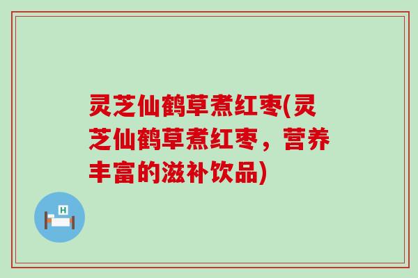 灵芝仙鹤草煮红枣(灵芝仙鹤草煮红枣，营养丰富的滋补饮品)