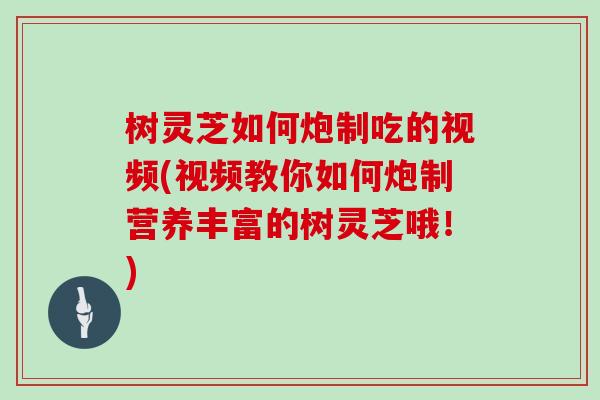 树灵芝如何炮制吃的视频(视频教你如何炮制营养丰富的树灵芝哦！)