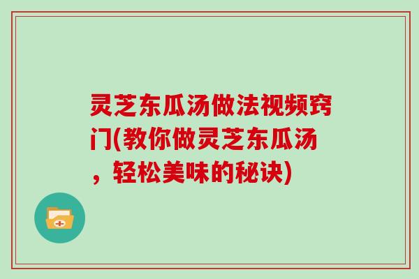 灵芝东瓜汤做法视频窍门(教你做灵芝东瓜汤，轻松美味的秘诀)