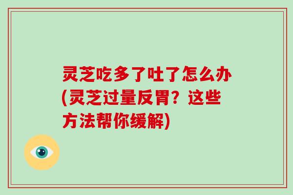 灵芝吃多了吐了怎么办(灵芝过量反胃？这些方法帮你缓解)