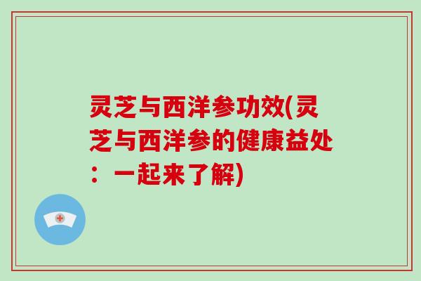 灵芝与西洋参功效(灵芝与西洋参的健康益处：一起来了解)