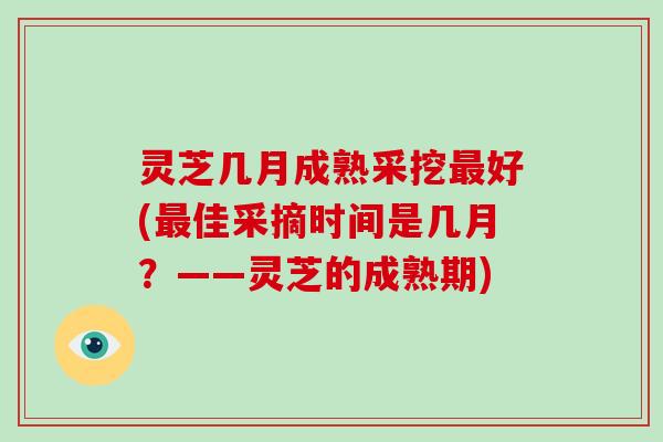 灵芝几月成熟采挖好(佳采摘时间是几月？——灵芝的成熟期)