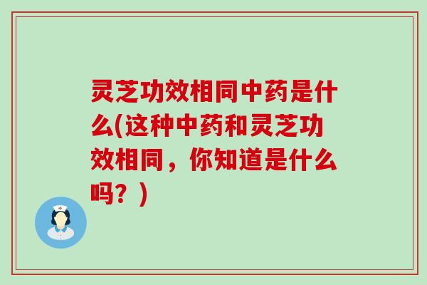 灵芝功效相同是什么(这种和灵芝功效相同，你知道是什么吗？)