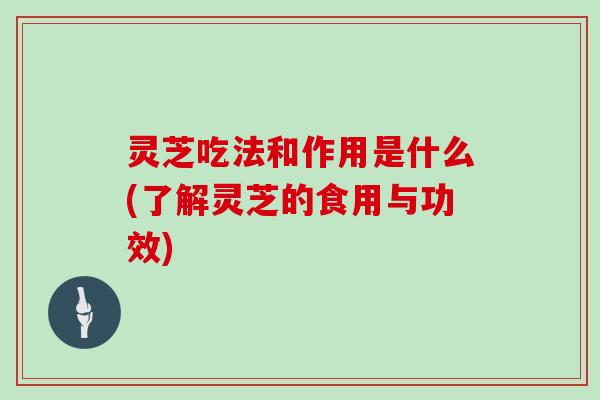 灵芝吃法和作用是什么(了解灵芝的食用与功效)