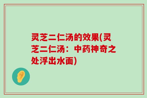 灵芝二仁汤的效果(灵芝二仁汤：神奇之处浮出水面)