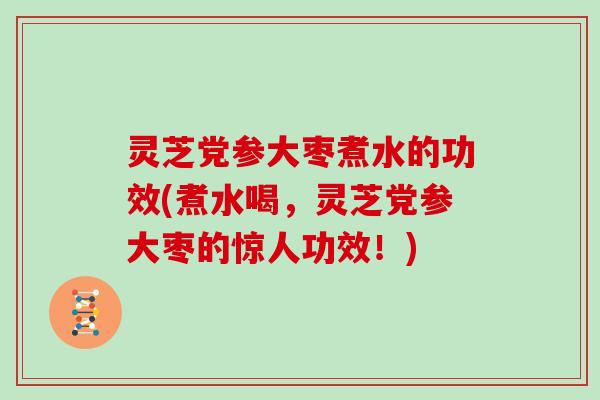 灵芝党参大枣煮水的功效(煮水喝，灵芝党参大枣的惊人功效！)