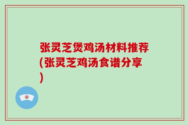 张灵芝煲鸡汤材料推荐(张灵芝鸡汤食谱分享)