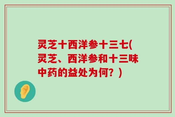 灵芝十西洋参十三七(灵芝、西洋参和十三味的益处为何？)