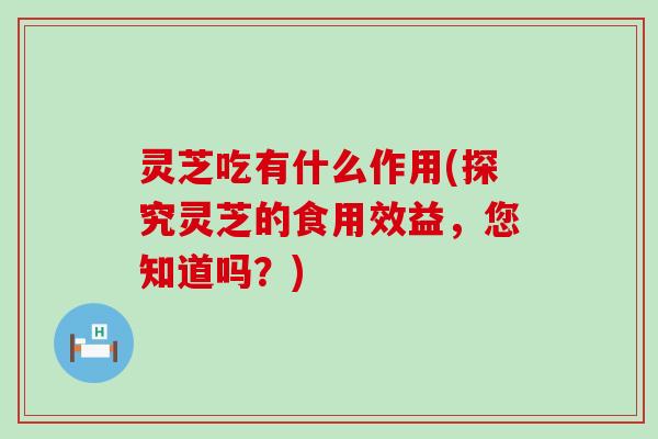 灵芝吃有什么作用(探究灵芝的食用效益，您知道吗？)