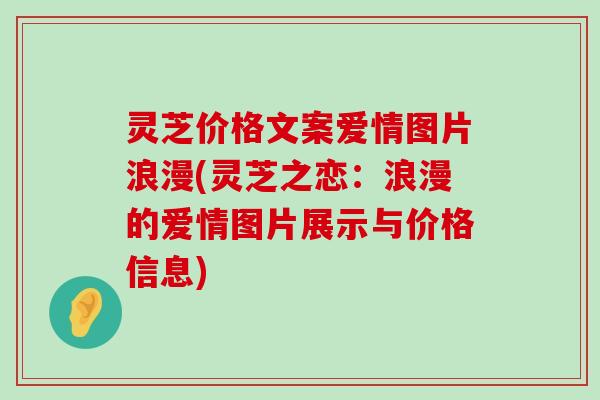 灵芝价格文案爱情图片浪漫(灵芝之恋：浪漫的爱情图片展示与价格信息)