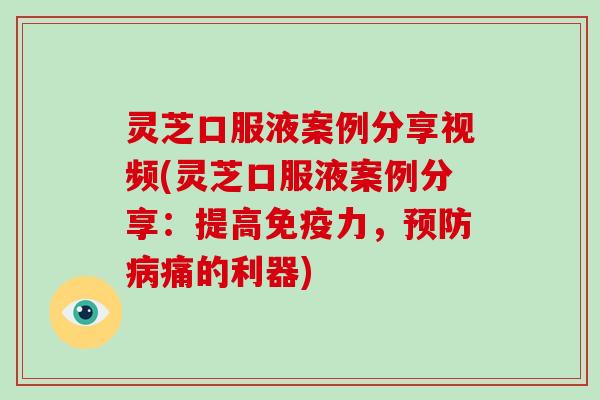 灵芝口服液案例分享视频(灵芝口服液案例分享：提高免疫力，痛的利器)