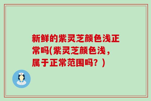 新鲜的紫灵芝颜色浅正常吗(紫灵芝颜色浅，属于正常范围吗？)