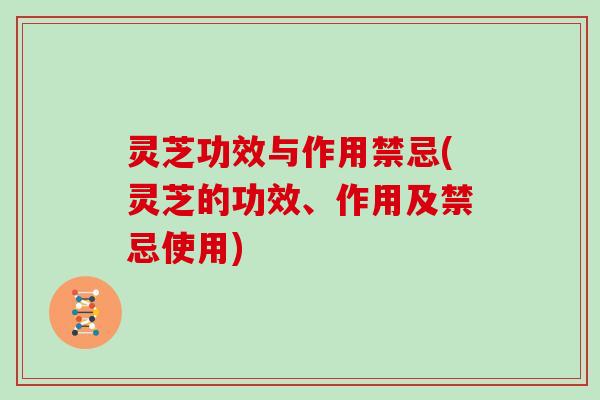 灵芝功效与作用禁忌(灵芝的功效、作用及禁忌使用)