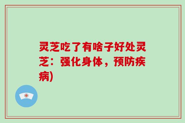 灵芝吃了有啥子好处灵芝：强化身体，)