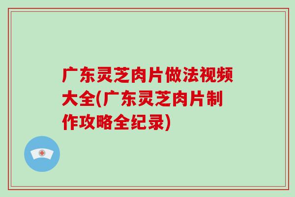 广东灵芝肉片做法视频大全(广东灵芝肉片制作攻略全纪录)