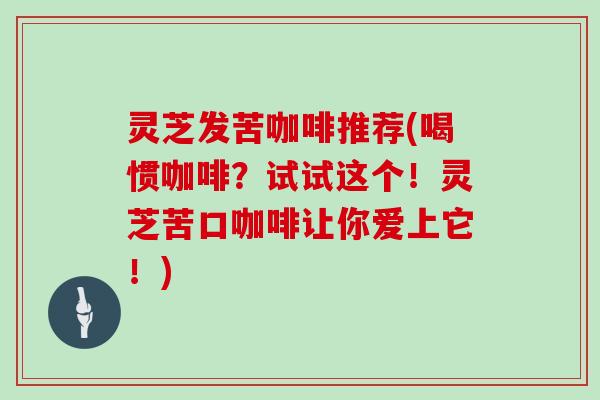 灵芝发苦咖啡推荐(喝惯咖啡？试试这个！灵芝苦口咖啡让你爱上它！)