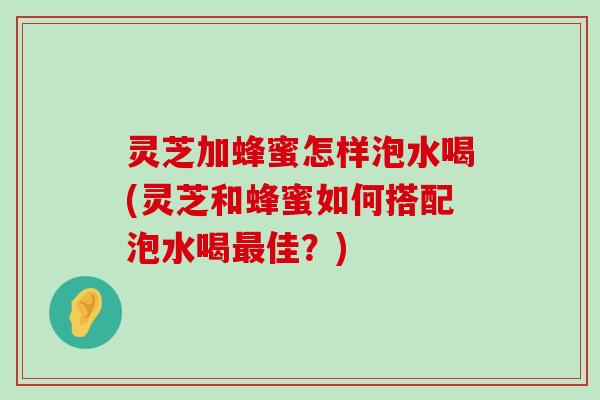 灵芝加蜂蜜怎样泡水喝(灵芝和蜂蜜如何搭配泡水喝佳？)