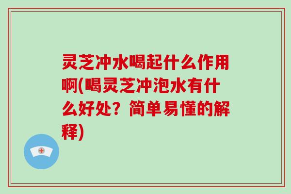 灵芝冲水喝起什么作用啊(喝灵芝冲泡水有什么好处？简单易懂的解释)