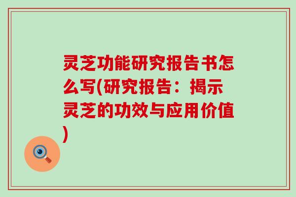 灵芝功能研究报告书怎么写(研究报告：揭示灵芝的功效与应用价值)