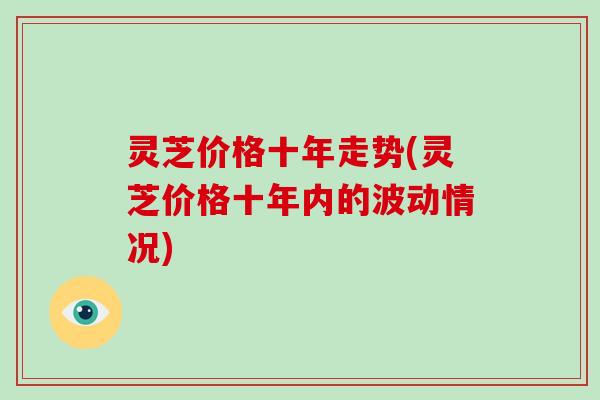 灵芝价格十年走势(灵芝价格十年内的波动情况)