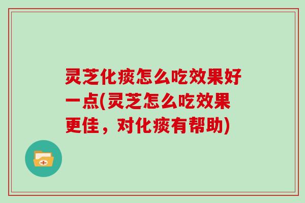 灵芝化痰怎么吃效果好一点(灵芝怎么吃效果更佳，对化痰有帮助)