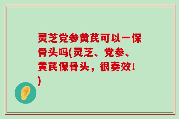 灵芝党参黄芪可以一保骨头吗(灵芝、党参、黄芪保骨头，很奏效！)