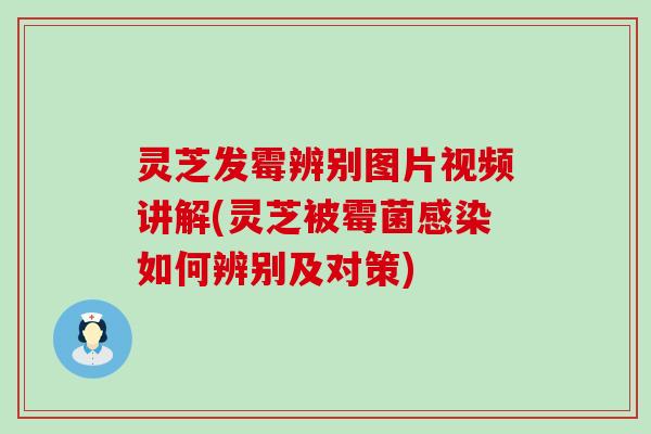 灵芝发霉辨别图片视频讲解(灵芝被霉菌如何辨别及对策)