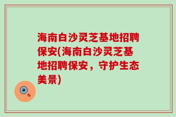 海南白沙灵芝基地招聘保安(海南白沙灵芝基地招聘保安，守护生态美景)