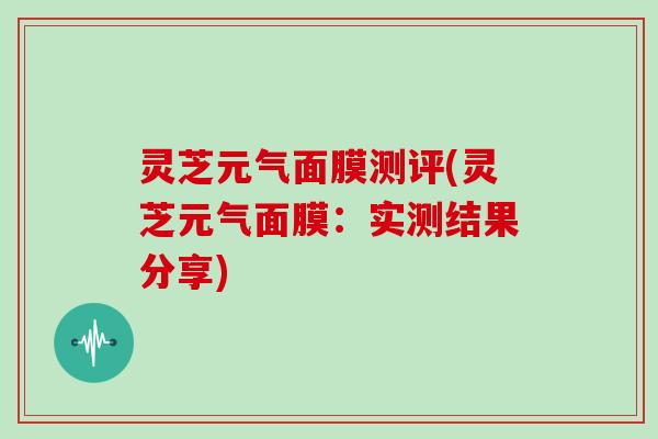 灵芝元气面膜测评(灵芝元气面膜：实测结果分享)