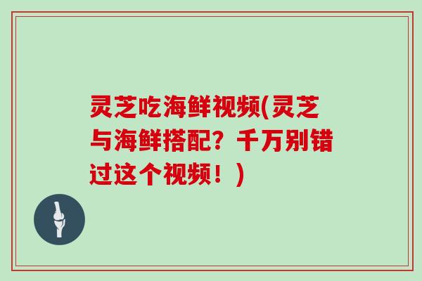 灵芝吃海鲜视频(灵芝与海鲜搭配？千万别错过这个视频！)