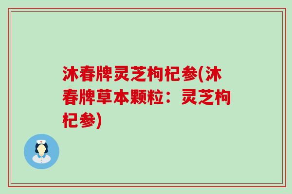 沐春牌灵芝枸杞参(沐春牌草本颗粒：灵芝枸杞参)