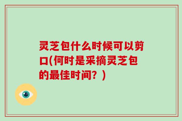 灵芝包什么时候可以剪口(何时是采摘灵芝包的佳时间？)