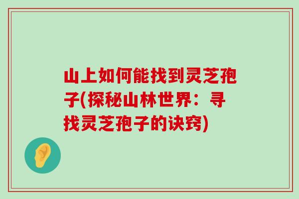 山上如何能找到灵芝孢子(探秘山林世界：寻找灵芝孢子的诀窍)