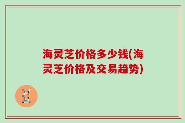 海灵芝价格多少钱(海灵芝价格及交易趋势)