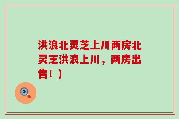 洪浪北灵芝上川两房北灵芝洪浪上川，两房出售！)