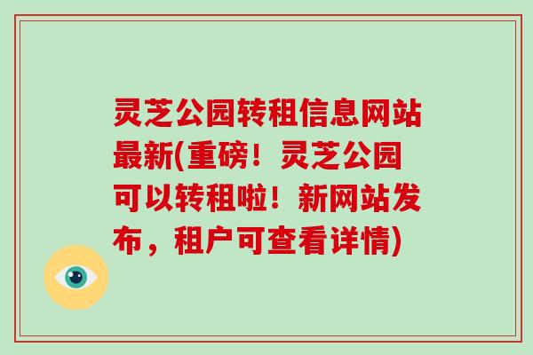 灵芝公园转租信息网站新(重磅！灵芝公园可以转租啦！新网站发布，租户可查看详情)