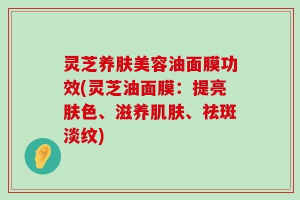 灵芝养肤美容油面膜功效(灵芝油面膜：提亮肤色、滋养、祛斑淡纹)